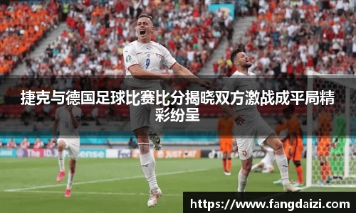 捷克与德国足球比赛比分揭晓双方激战成平局精彩纷呈