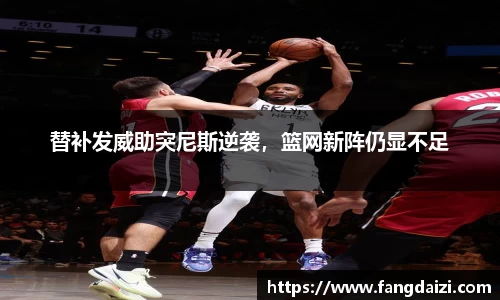 替补发威助突尼斯逆袭，篮网新阵仍显不足