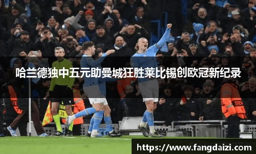 哈兰德独中五元助曼城狂胜莱比锡创欧冠新纪录