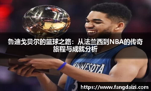 鲁迪戈贝尔的篮球之路：从法兰西到NBA的传奇旅程与成就分析