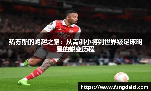 热苏斯的崛起之路：从青训小将到世界级足球明星的蜕变历程