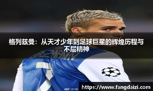 格列兹曼：从天才少年到足球巨星的辉煌历程与不屈精神