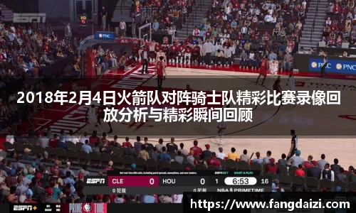 2018年2月4日火箭队对阵骑士队精彩比赛录像回放分析与精彩瞬间回顾