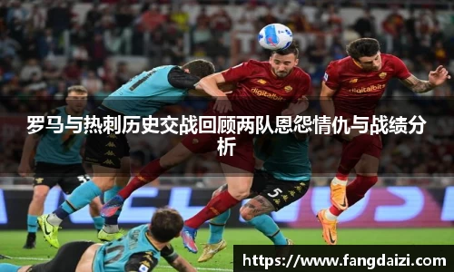 罗马与热刺历史交战回顾两队恩怨情仇与战绩分析