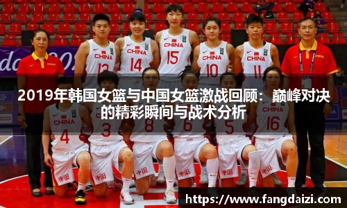 2019年韩国女篮与中国女篮激战回顾：巅峰对决的精彩瞬间与战术分析