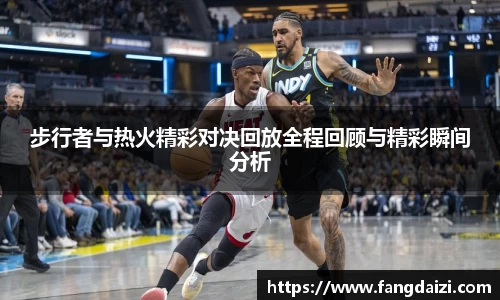 步行者与热火精彩对决回放全程回顾与精彩瞬间分析