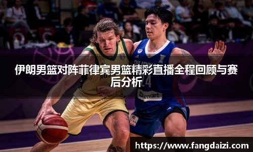 伊朗男篮对阵菲律宾男篮精彩直播全程回顾与赛后分析