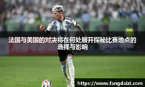 法国与美国的对决将在何处展开探秘比赛地点的选择与影响