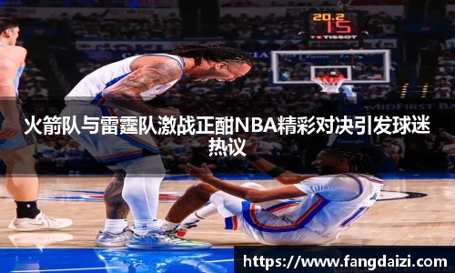 火箭队与雷霆队激战正酣NBA精彩对决引发球迷热议
