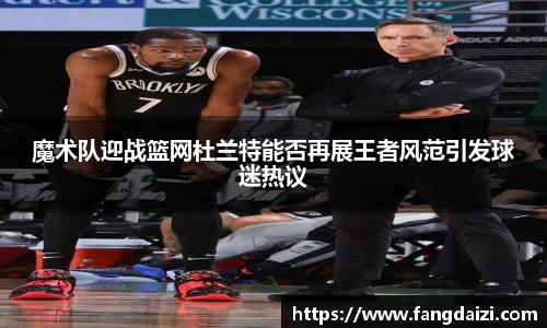 魔术队迎战篮网杜兰特能否再展王者风范引发球迷热议