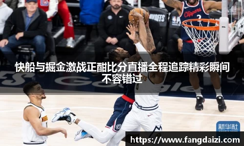 快船与掘金激战正酣比分直播全程追踪精彩瞬间不容错过