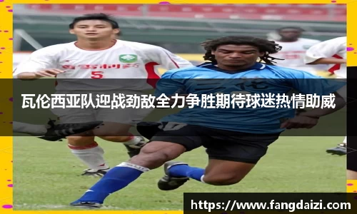 瓦伦西亚队迎战劲敌全力争胜期待球迷热情助威