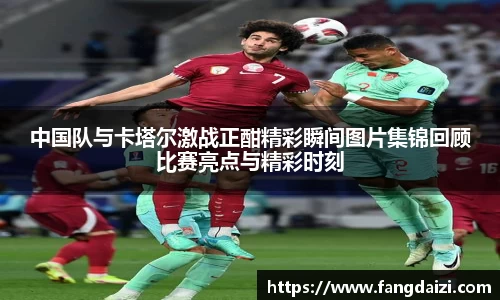 中国队与卡塔尔激战正酣精彩瞬间图片集锦回顾比赛亮点与精彩时刻