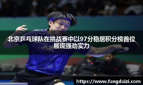 北京乒乓球队在挑战赛中以97分稳居积分榜首位展现强劲实力