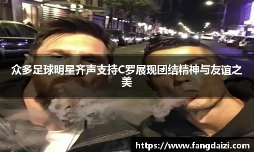众多足球明星齐声支持C罗展现团结精神与友谊之美