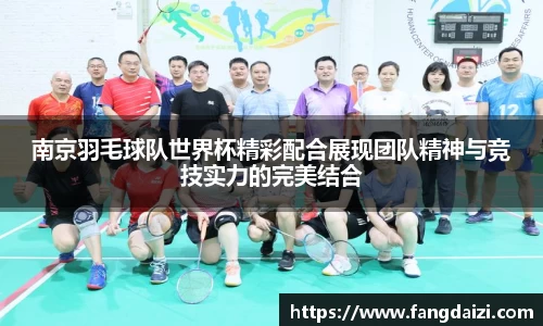 南京羽毛球队世界杯精彩配合展现团队精神与竞技实力的完美结合
