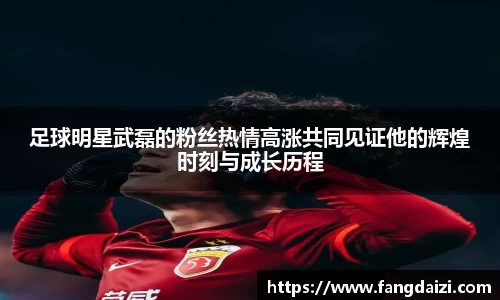 足球明星武磊的粉丝热情高涨共同见证他的辉煌时刻与成长历程