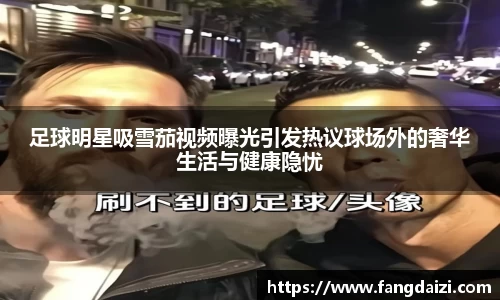 足球明星吸雪茄视频曝光引发热议球场外的奢华生活与健康隐忧