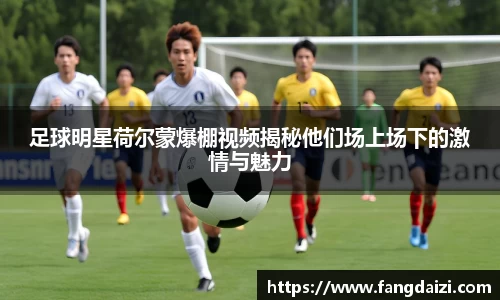 足球明星荷尔蒙爆棚视频揭秘他们场上场下的激情与魅力