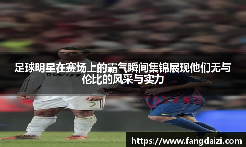 足球明星在赛场上的霸气瞬间集锦展现他们无与伦比的风采与实力