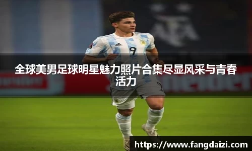 全球美男足球明星魅力照片合集尽显风采与青春活力