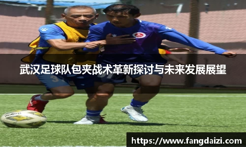 武汉足球队包夹战术革新探讨与未来发展展望